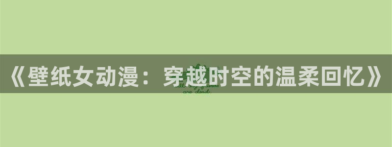韩漫免费观看:《壁纸女动漫:穿越时空的温柔回忆》配图
