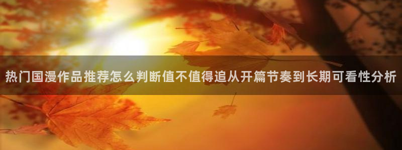 韩漫漫画手机在线看:热门国漫作品推荐怎么判断值不值得追从开篇节奏到长期可看性分析配图