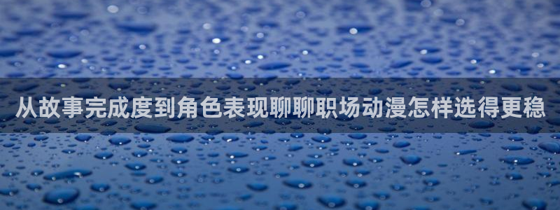 韩漫爱情漫画:从故事完成度到角色表现聊聊职场动漫怎样选得更稳配图