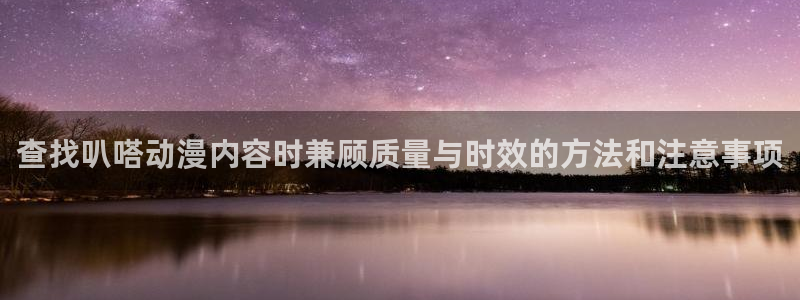 韩漫在线漫画阅读：查找叭嗒动漫内容时兼顾质量与时效的方法和注意事项配图
